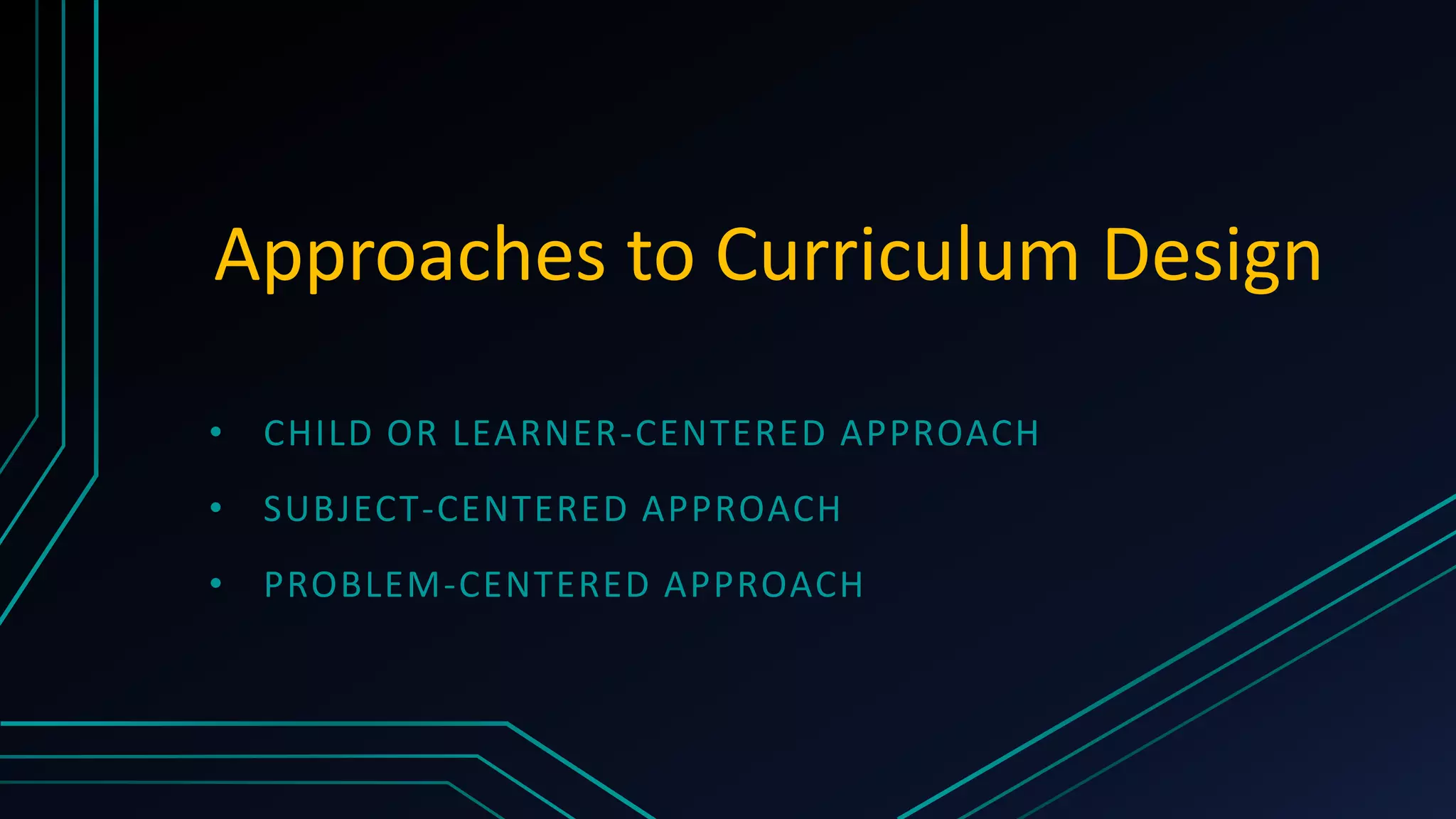 Approaches to Curriculum Design
• CHILD OR LEARNER-CENTERED APPROACH
• SUBJECT-CENTERED APPROACH
• PROBLEM-CENTERED APPROACH
 