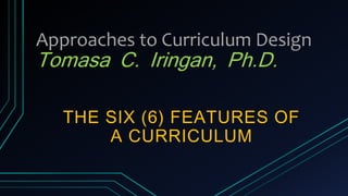 Approaches to Curriculum Design
Tomasa C. Iringan, Ph.D.
THE SIX (6) FEATURES OF
A CURRICULUM
 