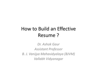 How to Build an Effective
Resume ?
Dr. Ashok Gaur
Assistant Professor
B. J. Vanijya Mahavidyalaya (BJVM)
Vallabh Vidyanagar
 