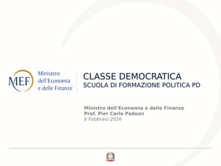 CLASSE DEMOCRATICA
SCUOLA DI FORMAZIONE POLITICA PD
Ministro dell’Economia e delle Finanze
Prof. Pier Carlo Padoan
6 Febbraio 2016
 