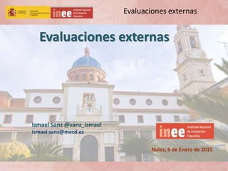 Evaluaciones externas
Evaluaciones externas
Nules, 6 de Enero de 2015
Ismael Sanz @sanz_ismael
ismael.sanz@mecd.es
 