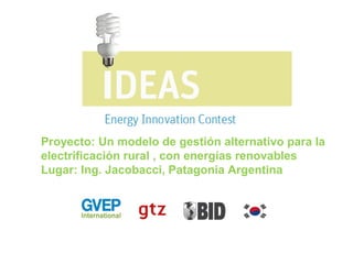 Proyecto: Un modelo de gestión alternativo para la
electrificación rural , con energías renovables
Lugar: Ing. Jacobacci, Patagonia Argentina
 