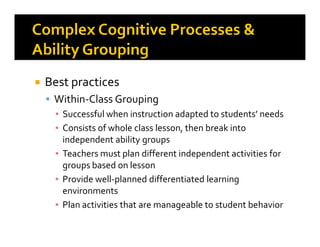 Best practices
Within-Class Grouping
▪ Successful when instruction adapted to students’ needs
▪ Consists of whole class lesson, then break into▪ Consists of whole class lesson, then break into
independent ability groups
▪ Teachers must plan different independent activities for
groups based on lesson
▪ Provide well-planned differentiated learning
environments
▪ Plan activities that are manageable to student behavior
 