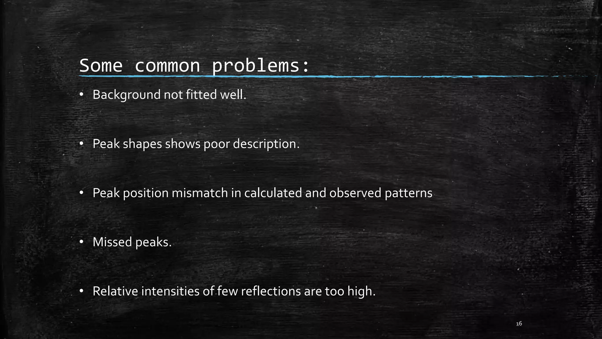 Some common problems:
• Background not fitted well.
• Peak shapes shows poor description.
• Peak position mismatch in calculated and observed patterns
• Missed peaks.
• Relative intensities of few reflections are too high.
16
 