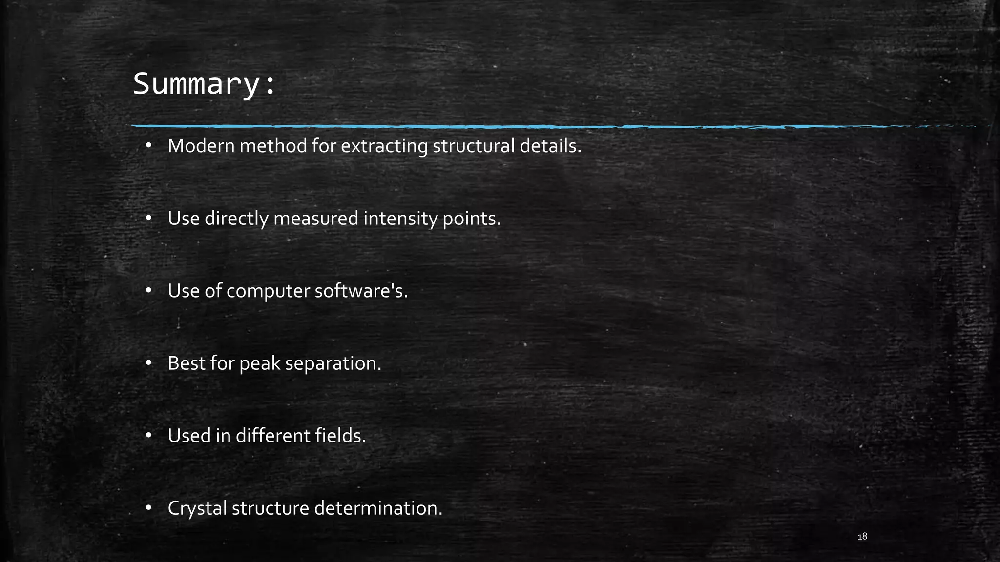 Summary:
• Modern method for extracting structural details.
• Use directly measured intensity points.
• Use of computer software's.
• Best for peak separation.
• Used in different fields.
• Crystal structure determination.
18
 