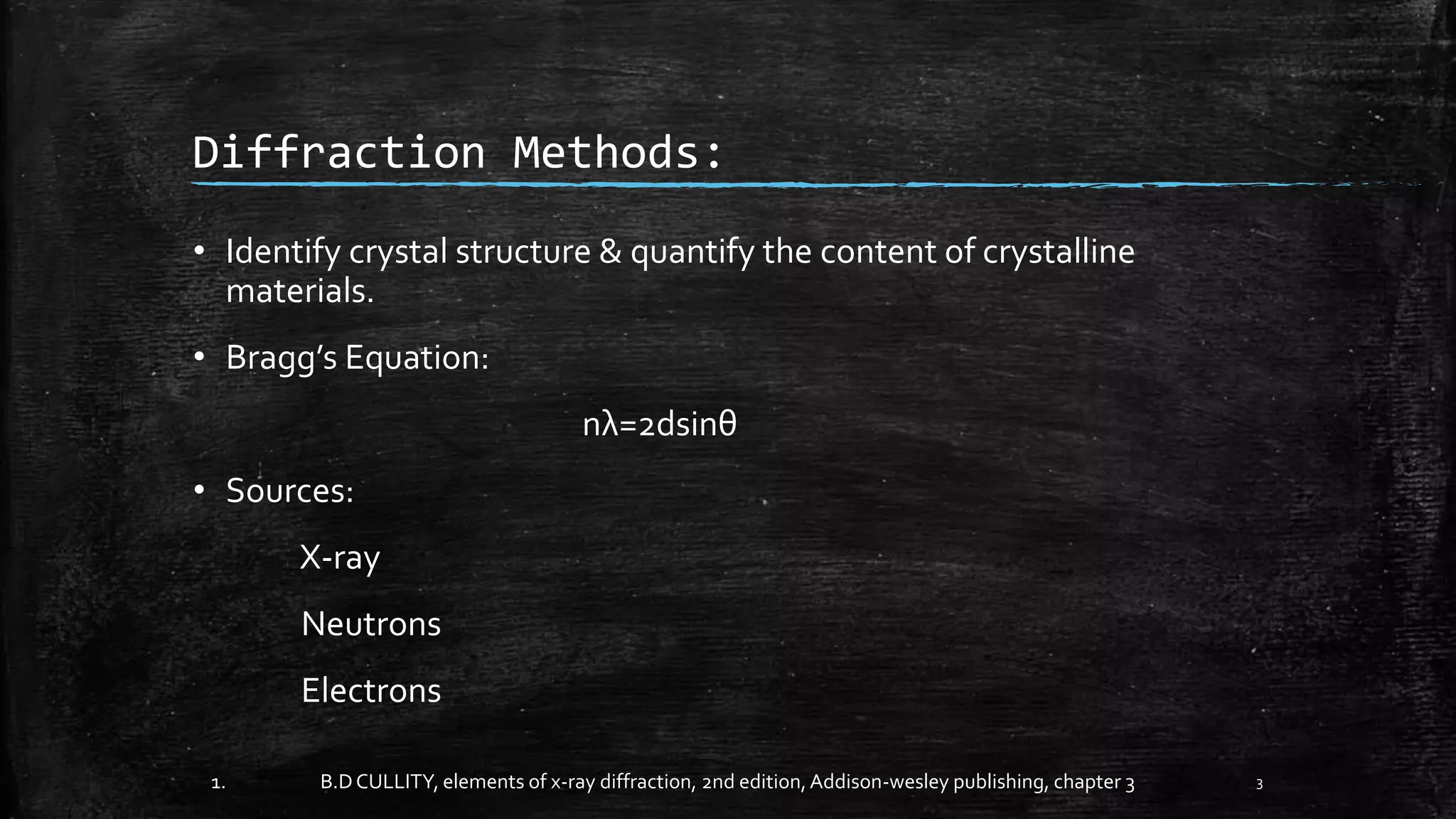 Diffraction Methods:
• Identify crystal structure & quantify the content of crystalline
materials.
• Bragg’s Equation:
nλ=2dsinθ
• Sources:
X-ray
Neutrons
Electrons
1. B.DCULLITY, elements of x-ray diffraction, 2nd edition,Addison-wesley publishing, chapter 3 3
 