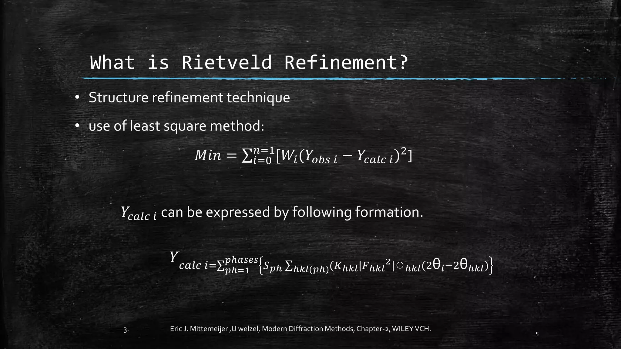 What is Rietveld Refinement?
5
• Structure refinement technique
• use of least square method:
𝑀𝑖𝑛 = 𝑖=0
𝑛=1
[𝑊𝑖(𝑌𝑜𝑏𝑠 𝑖 − 𝑌𝑐𝑎𝑙𝑐 𝑖)2
]
𝑌𝑐𝑎𝑙𝑐 𝑖 can be expressed by following formation.
𝑌 𝑐𝑎𝑙𝑐 𝑖= 𝑝ℎ=1
𝑝ℎ𝑎𝑠𝑒𝑠
𝑆 𝑝ℎ ℎ𝑘𝑙(𝑝ℎ)(𝐾ℎ𝑘𝑙|𝐹ℎ𝑘𝑙
2|⏀ℎ𝑘𝑙(2θ𝑖−2θℎ𝑘𝑙)
3. Eric J. Mittemeijer ,U welzel, Modern Diffraction Methods,Chapter-2,WILEYVCH.
 