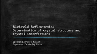Rietveld Refinements:
Determination of crystal structure and
crystal imperfections
Speaker: Salman-ul-hassan
Supervisor: Dr Nikolay. Zotov
 