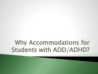 Why Accommodations for
Students with ADD/ADHD?
 