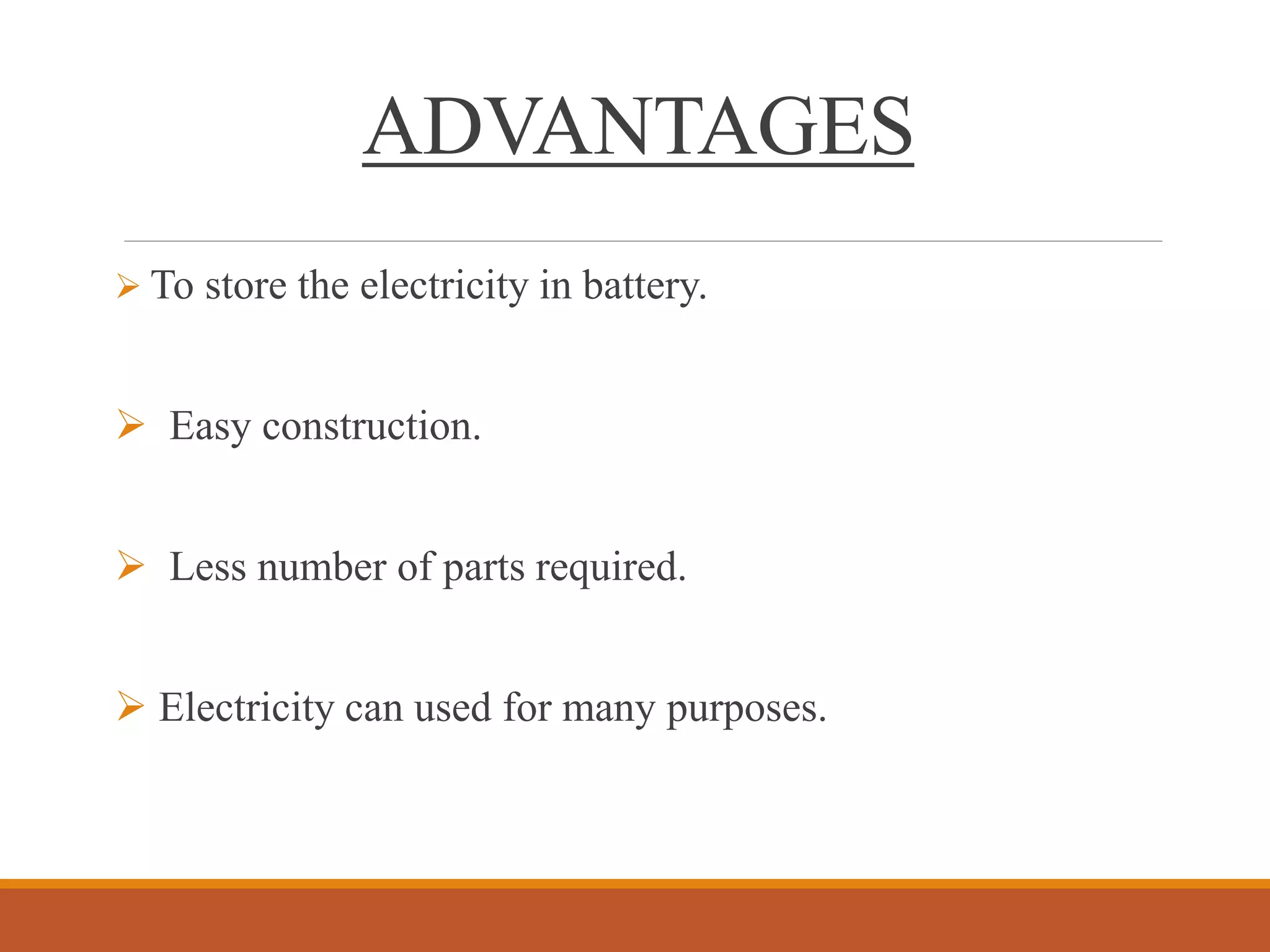  To store the electricity in battery.
 Easy construction.
 Less number of parts required.
 Electricity can used for many purposes.
ADVANTAGES
 