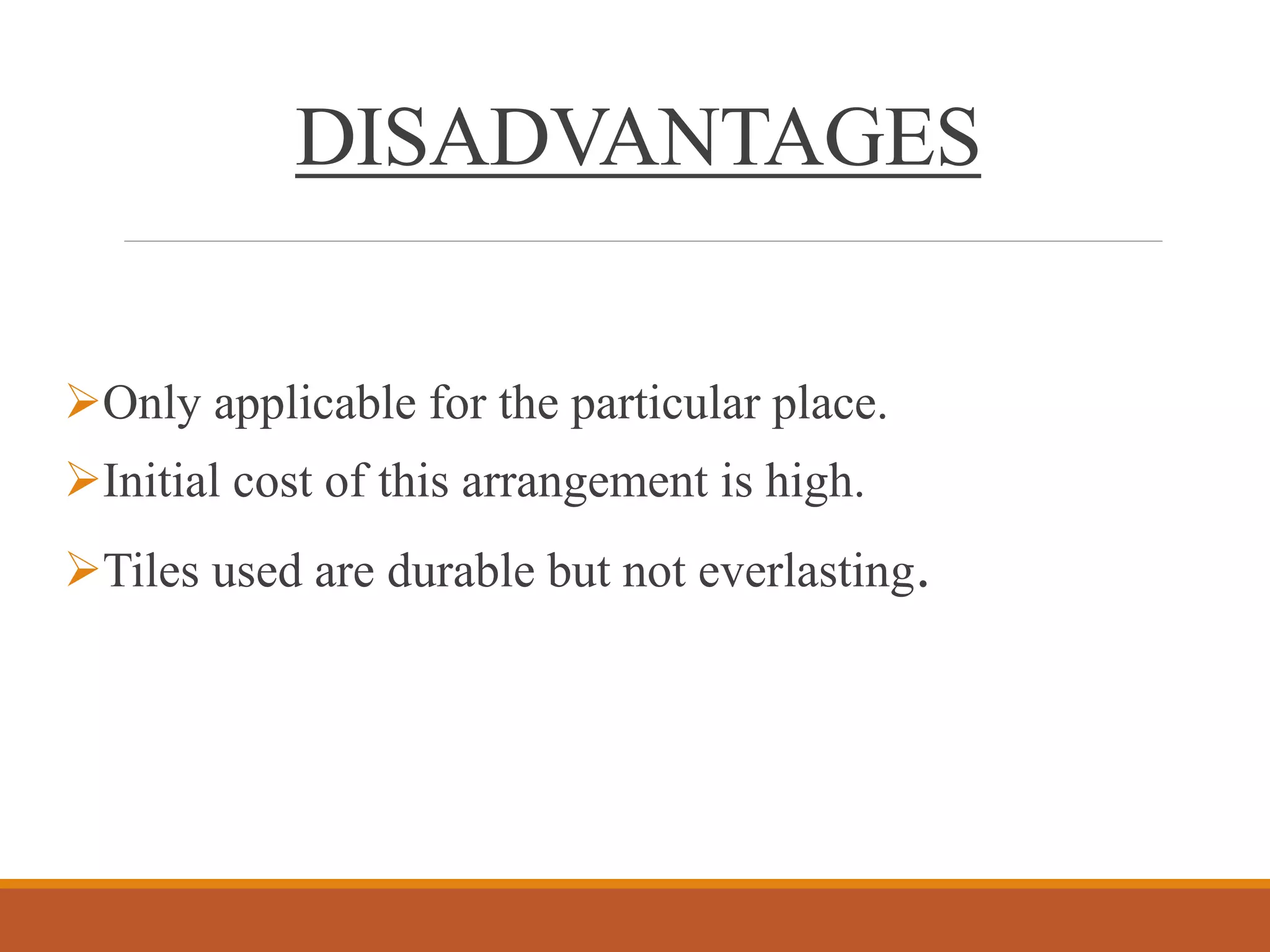DISADVANTAGES
Only applicable for the particular place.
Initial cost of this arrangement is high.
Tiles used are durable but not everlasting.
 