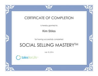 CERTIFICATE OF COMPLETION
is hereby granted to
Kim Stiles
for having successfully completed
SOCIAL SELLING MASTERYTM
July 18, 2016
 