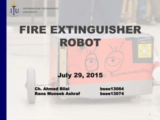 FIRE EXTINGUISHER
ROBOT
July 29, 2015
Ch. Ahmed Bilal bsee13064
Rana Muneeb Ashraf bsee13074
1
 