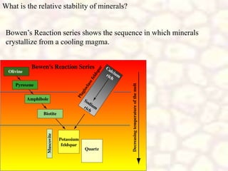 What is the relative stability of minerals?
Bowen’s Reaction series shows the sequence in which minerals
crystallize from a cooling magma.
 