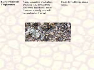 Extraformational
Conglomerate
Clasts derived from a distant
source.
A conglomerate in which clasts
are exotic (i.e., derived from
outside the depositional basin).
Clasts are normally very well
rounded and well sorted.
 