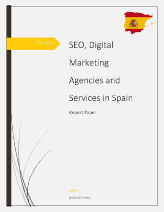 7/31/2016
SEO, Digital
Marketing
Agencies and
Services in Spain
Report Paper
Author
[COMPANY NAME]
 