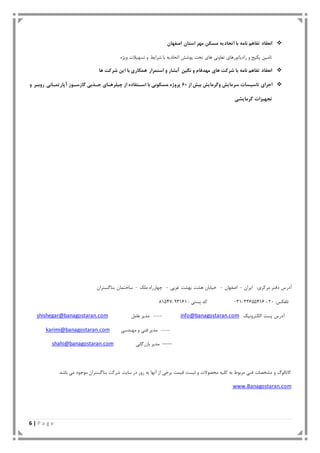 6 | P a g e
‫اصفْاى‬ ‫استاى‬ ‫هْش‬ ‫هسىي‬ ِ‫اتحادی‬ ‫با‬ ِ‫ًاه‬ ‫تفاّن‬ ‫اًعماد‬
ْ‫تغ‬ ٍ ‫ؽزایظ‬ ‫تا‬ ِ‫اتحادی‬ ‫پَؽؼ‬ ‫تحت‬ ‫ّای‬ ًٍ‫تعا‬ ‫رادیاتَرّای‬ ٍ ‫پکیج‬ ‫تاهیي‬ُ‫ٍیض‬ ‫یوت‬
‫ّا‬ ‫ضشوت‬ ‫ایي‬ ‫با‬ ‫ّوىاسی‬ ‫استوشاس‬ ٍ ‫آبطاس‬ ‫ًگیي‬ ٍ ‫هْذفام‬ ‫ّای‬ ‫ضشوت‬ ‫با‬ ِ‫ًاه‬ ‫تفاّن‬ ‫اًعماد‬
‫اخشای‬‫تاسیسات‬‫سشهایص‬‫ٍگشهایص‬‫بیص‬‫اص‬21ُ‫پشٍط‬‫هسىًَی‬‫با‬ُ‫استتفاد‬‫اص‬‫چیلشّتای‬‫ختزبی‬‫گاصستَص‬‫آ‬ٍ ‫سٍبتش‬ ‫پاستوتاًی‬
‫گشهایطی‬ ‫تدْیضات‬
8‫هزکشی‬ ‫دفتز‬ ‫آدرط‬‫ایزاى‬-‫اصفْاى‬-‫یاتاى‬‫غزت‬ ‫تْؾت‬ ‫ّؾت‬-‫هلک‬ ُ‫چْاررا‬-‫تٌاگغتزاى‬ ‫تواى‬ ‫عا‬
8‫تلفکظ‬21-12433634-1138 ‫پغت‬ ‫کذ‬71343-63365
‫الکتزًٍیک‬ ‫پغت‬ ‫آدرط‬info@banagostaran.com----‫عاه‬ ‫هذیز‬‫ل‬shishegar@banagostaran.com
----‫هٌْذع‬ ٍ ٌ‫ف‬ ‫هذیز‬karimi@banagostaran.com
-----ً‫تاسرگا‬ ‫هذیز‬shahi@banagostaran.com
.‫تاؽذ‬ ‫ه‬ ‫هَجَد‬ ‫تٌاگغتزاى‬ ‫ؽزکت‬ ‫عایت‬ ‫در‬ ‫رٍس‬ ِ‫ت‬ ‫آًْا‬ ‫اس‬ ‫تز‬ ‫قیوت‬ ‫لیغت‬ ٍ ‫هحصَالت‬ ِ‫کلی‬ ِ‫ت‬ ‫هزتَط‬ ٌ‫ف‬ ‫هؾخصات‬ ٍ ‫کاتالَگ‬
www.Banagostaran.com
 