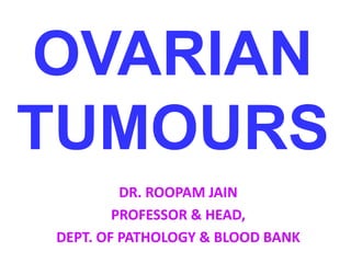 OVARIAN
TUMOURS
DR. ROOPAM JAIN
PROFESSOR & HEAD,
DEPT. OF PATHOLOGY & BLOOD BANK
 