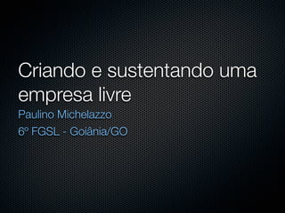 Criando e sustentando uma
empresa livre
Paulino Michelazzo
6º FGSL - Goiânia/GO
 