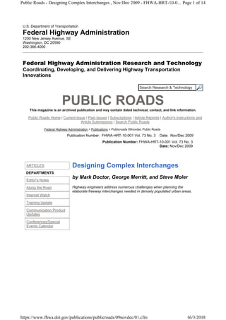 Search Research & Technology
ARTICLES
DEPARTMENTS
Editor's Notes
Along the Road
Internet Watch
Training Update
Communication Product
Updates
Conferences/Special
Events Calendar
U.S. Department of Transportation
Federal Highway Administration
1200 New Jersey Avenue, SE
Washington, DC 20590
202-366-4000
Federal Highway Administration Research and Technology
Coordinating, Developing, and Delivering Highway Transportation
Innovations
PUBLIC ROADSThis magazine is an archived publication and may contain dated technical, contact, and link information.
Public Roads Home | Current Issue | Past Issues | Subscriptions | Article Reprints | Author's Instructions and
Article Submissions | Search Public Roads
Federal Highway Administration > Publications > Publicroads 09novdec Public Roads
Publication Number: FHWA-HRT-10-001 Vol. 73 No. 3 Date: Nov/Dec 2009
Publication Number: FHWA-HRT-10-001 Vol. 73 No. 3
Date: Nov/Dec 2009
Designing Complex Interchanges
by Mark Doctor, George Merritt, and Steve Moler
Highway engineers address numerous challenges when planning the
elaborate freeway interchanges needed in densely populated urban areas.
Page 1 of 14Public Roads - Designing Complex Interchanges , Nov/Dec 2009 - FHWA-HRT-10-0...
16/3/2018https://www.fhwa.dot.gov/publications/publicroads/09novdec/01.cfm
 