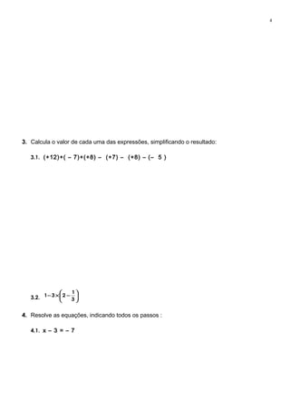 3. Calcula o valor de cada uma das expressões, simplificando o resultado:
3.1. (+12)+( – 7)+(+8) – (+7) – (+8) – (– 5 )
3.2. 





−×−
3
1
231
4. Resolve as equações, indicando todos os passos :
4.1. x – 3 = – 7
4
 