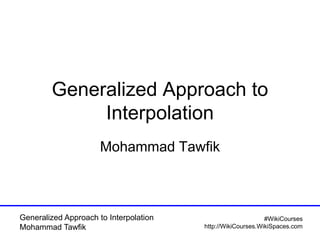 Generalized Approach to Interpolation
Mohammad Tawfik
#WikiCourses
http://WikiCourses.WikiSpaces.com
Generalized Approach to
Interpolation
Mohammad Tawfik
 