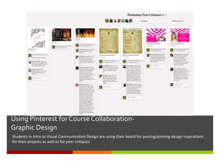 Using Pinterest for Course Collaboration-
Graphic Design
Students in Intro to Visual Communication Design are using their board for posting/pinning design inspirations
for their projects as well as for peer critiques
 