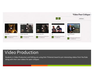 Using Pinterest for Course Collaboration-
Video Production
Students in Video Production and Editing are using their Pinterest board to pin interesting videos from YouTube
along with their own videos for peer critiques
 