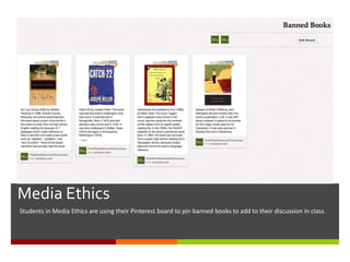 Using Pinterest for Course Collaboration-
Media Ethics
Students in Media Ethics are using their Pinterest board to pin banned books to add to their discussion in class.
 