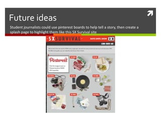 
Future ideas
Student journalists could use pinterest boards to help tell a story, then create a
splash page to highlight them like this SX Survival site
 