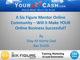 A Six Figure Mentor Online Community – Will it Make YOUR Online Business Successful? By  Stay At Home Dad  Baz Smith 