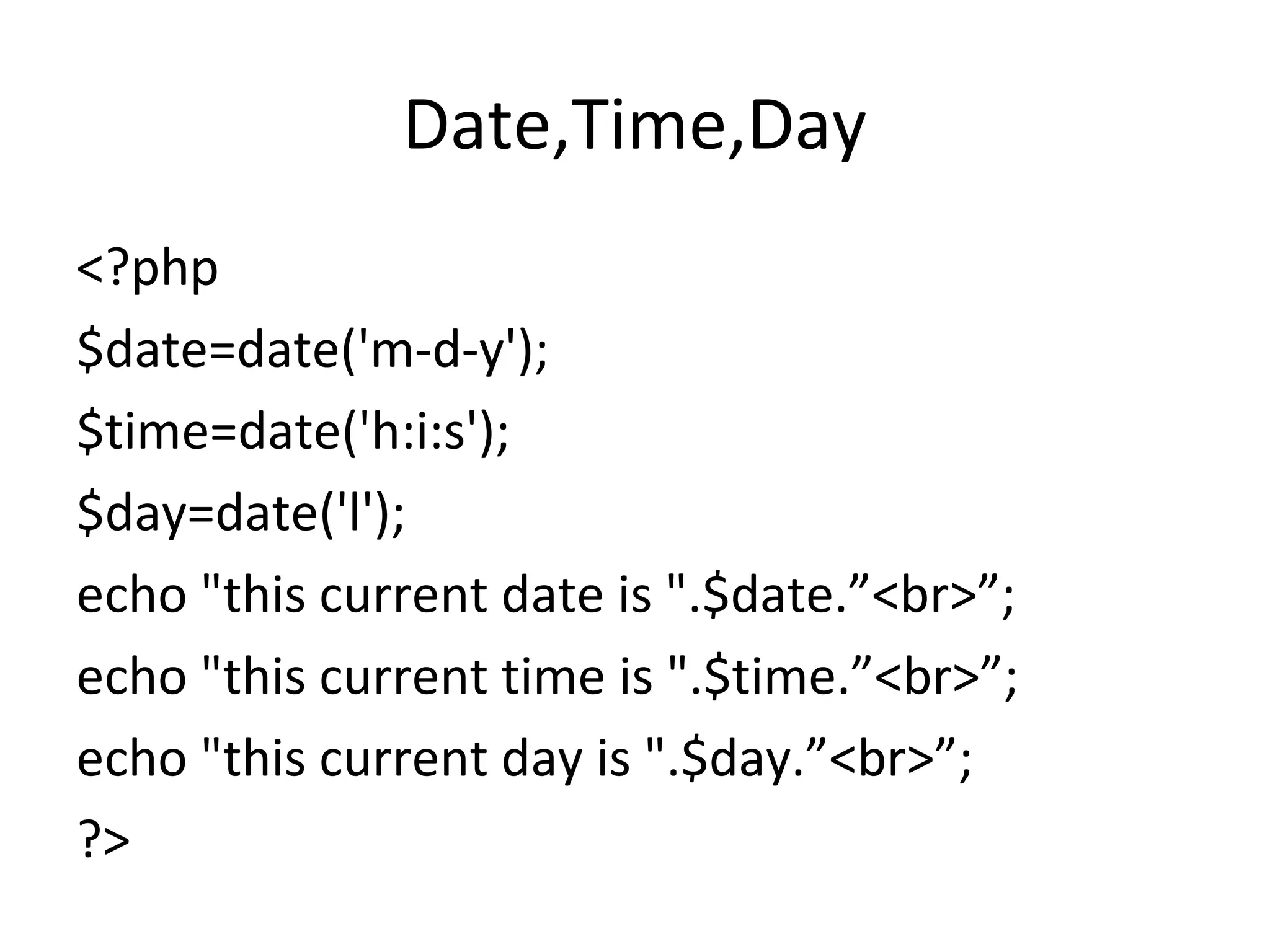 Date,Time,Day <?php $date=date('m-d-y'); $time=date('h:i:s'); $day=date('l'); echo "this current date is ".$date.”<br>”; echo "this current time is ".$time.”<br>”; echo "this current day is ".$day.”<br>”; ?>