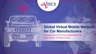 Global Virtual Mobile Network
for Car Manufacturers
Symposium on The Future Networked Car
(FNC-2018) – 8th March 2018
 