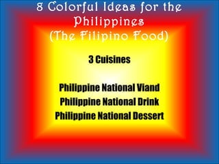 8 Colorful Ideas for the
Philippines
(The Filipino Food)
3 Cuisines
Philippine National Viand
Philippine National Drink
Philippine National Dessert
 