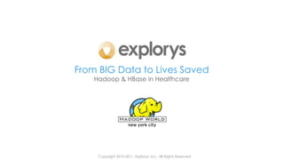 From BIG Data to Lives Saved
                                                         Hadoop & HBase in Healthcare




                                                               Copyright 2010-2011, Explorys, Inc., All Rights Reserved
page 1 | Copyright 2010-2011, Explorys, Inc., All Rights Reserved
 