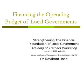 Financing the Operating
Budget of Local Governments
Strengthening The Financial
Foundation of Local Government
Training of Trainers Workshop
June 4- 15 2007 Nadi, Fiji
Based on Financial Management Training Series- UNHSP
Dr Ravikant Joshi
 