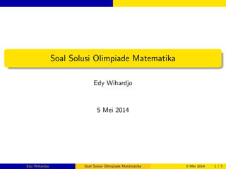 Soal Solusi Olimpiade Matematika 
Edy Wihardjo 
5 Mei 2014 
Edy Wihardjo Soal Solusi Olimpiade Matematika 5 Mei 2014 1 / 7 
 