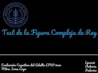 Test de la Figura Compleja de Rey
Evaluación Cognitiva del Adulto LMV 9am
Mtra. Irma Lugo
Ignacio
Victoria
Federico
 