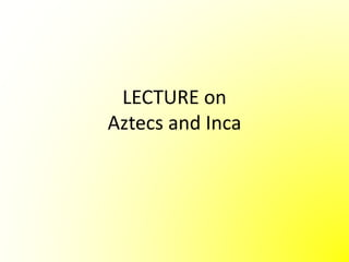 LECTURE on
Aztecs and Inca
 