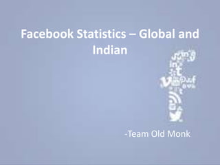 Facebook Statistics – Global and
Indian
-Team Old Monk
 