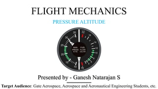 FLIGHT MECHANICS
PRESSURE ALTITUDE
Presented by - Ganesh Natarajan S
Target Audience: Gate Aerospace, Aerospace and Aeronautical Engineering Students, etc.
 