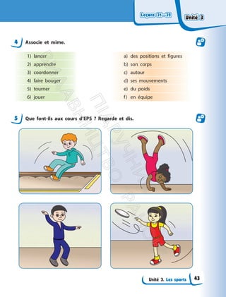 Leçons 31—32
Unité 3. Les sports
Leçons 31—32
4 Associe et mime.
1) lancer
2) apprendre
3) coordonner
4) faire bouger
5) tourner
6) jouer
a) des positions et figures
b) son corps
c) autour
d) ses mouvements
e) du poids
f) en équipe
5 Que font-ils aux cours d’EPS ? Regarde et dis.
Unité 3
Unité 3
43
П
і
д
р
у
ч
н
и
к
В
и
д
а
в
н
и
ц
т
в
о
"
Р
а
н
о
к
"
 