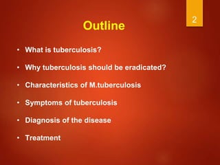 2
Outline
• What is tuberculosis?
• Why tuberculosis should be eradicated?
• Characteristics of M.tuberculosis
• Symptoms of tuberculosis
• Diagnosis of the disease
• Treatment
 