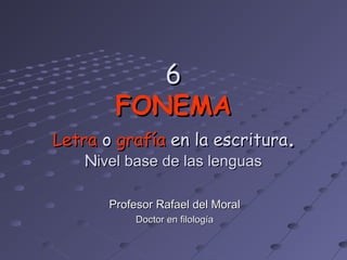 6
        FONEMA
Letra o grafía en la escritura.
    Nivel base de las lenguas

       Profesor Rafael del Moral
            Doctor en filología
 