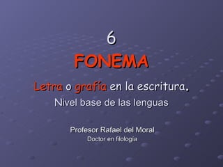 6 FONEMA Letra  o  grafía  en la escritura . N ivel base de las lenguas Profesor Rafael del Moral Doctor en filología 