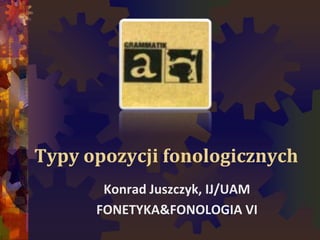 Typy opozycji fonologicznych
Konrad Juszczyk, IJ/UAM
FONETYKA&FONOLOGIA VI
 