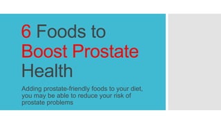 6 Foods to
Boost Prostate
Health
Adding prostate-friendly foods to your diet,
you may be able to reduce your risk of
prostate problems
 