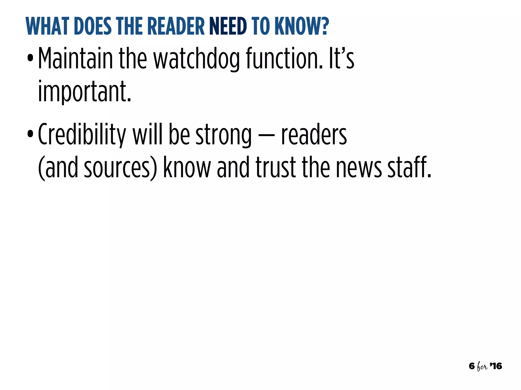 6 for ’16
WHAT DOES THE READER NEED TO KNOW?
•Maintain the watchdog function. It’s
important.
•Credibility will be strong — readers  
(and sources) know and trust the news staff.
 