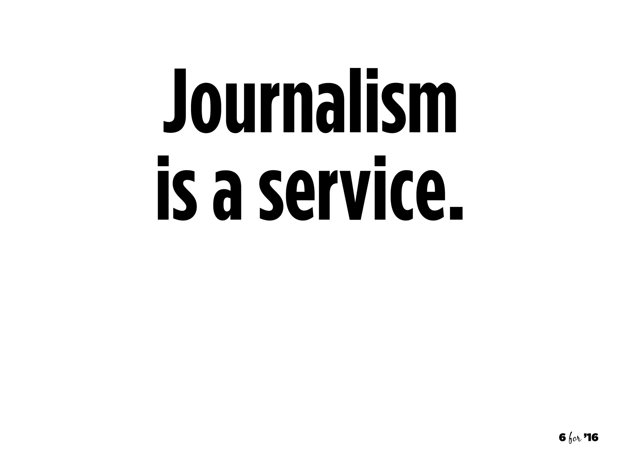 6 for ’16
Journalism  
is a service.
 