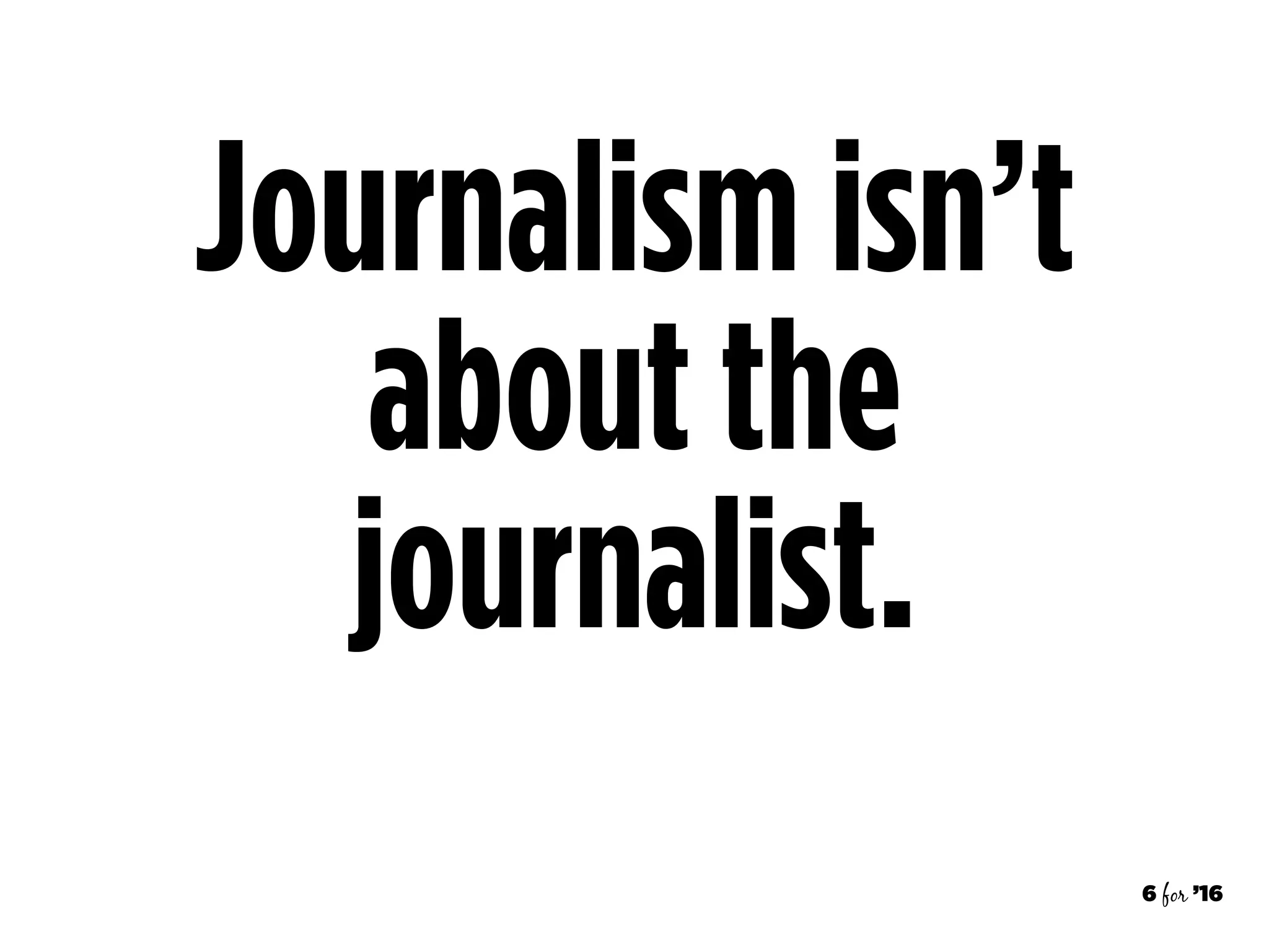 6 for ’16
Journalism isn’t
about the
journalist.
 